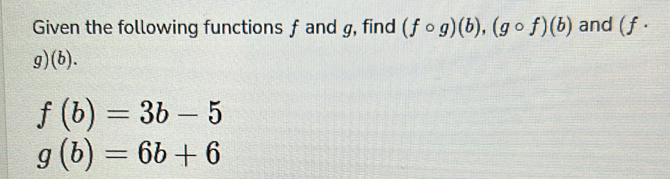 Given the following functions f and g, find (fcirc g)(b), (gcirc f)(b) and (f ·
g)(b).
f(b)=3b-5
g(b)=6b+6