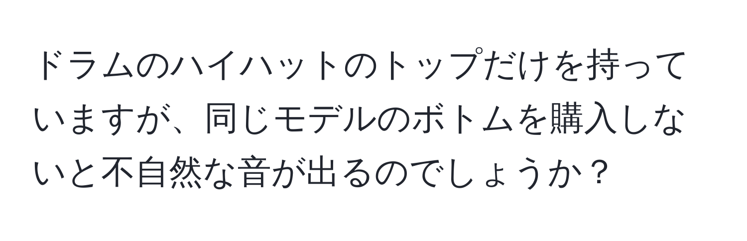 ドラムのハイハットのトップだけを持っていますが、同じモデルのボトムを購入しないと不自然な音が出るのでしょうか？