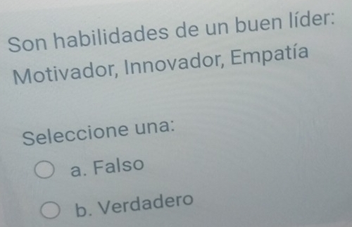 Son habilidades de un buen líder:
Motivador, Innovador, Empatía
Seleccione una:
a. Falso
b. Verdadero