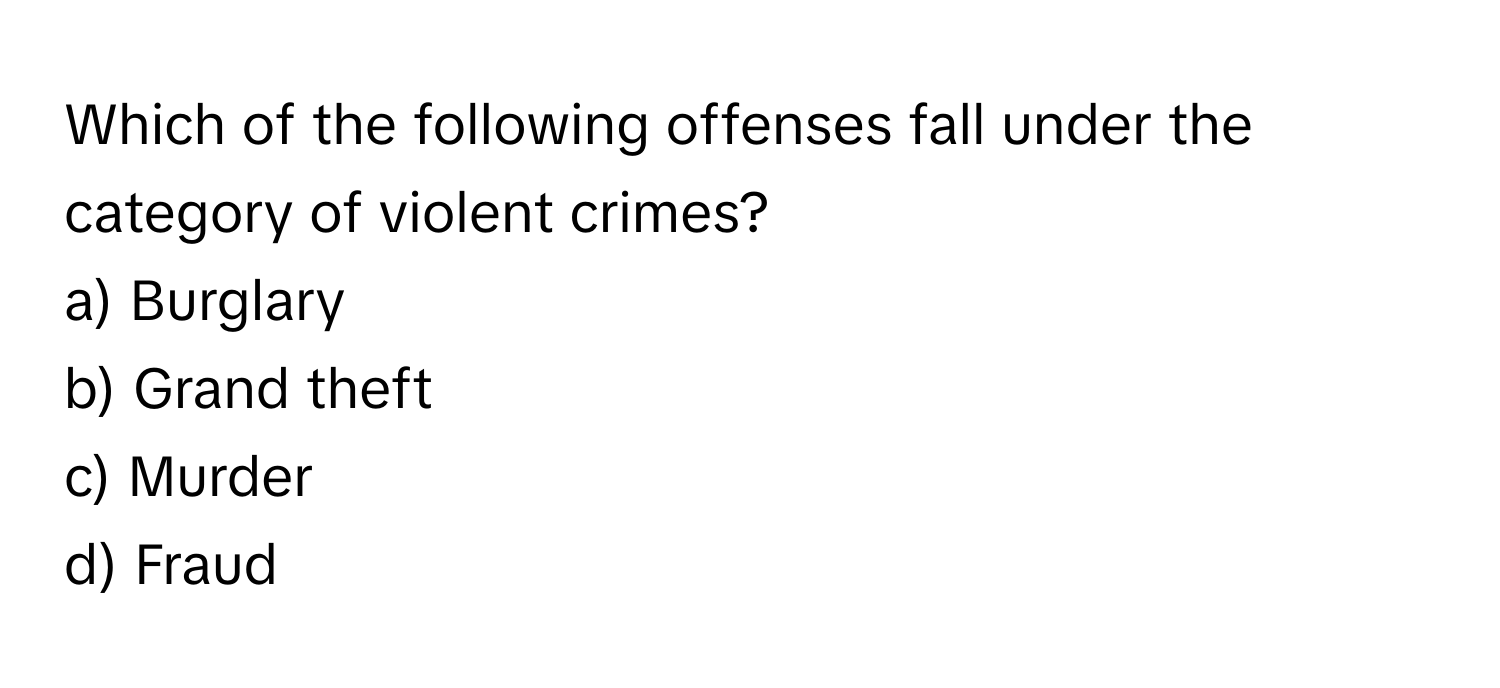 Which of the following offenses fall under the category of violent crimes?

a) Burglary 
b) Grand theft 
c) Murder 
d) Fraud