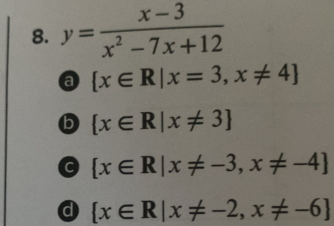 y= (x-3)/x^2-7x+12 
a  x∈ R|x=3,x!= 4
b  x∈ R|x!= 3
 x∈ R|x!= -3,x!= -4
d  x∈ R|x!= -2,x!= -6