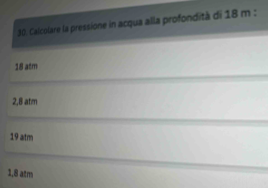 Calcolare la pressione in acqua alla profondità di 18 m :
18 atm
2,8 atm
19 atm
1,8 atm