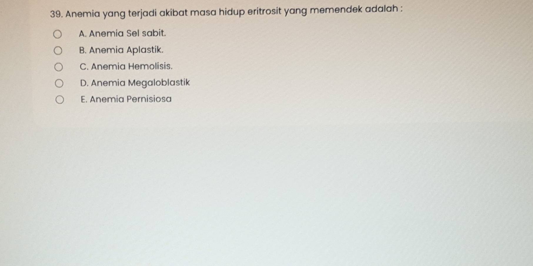 Anemia yang terjadi akibat masa hidup eritrosit yang memendek adalah :
A. Anemia Sel sabit.
B. Anemia Aplastik.
C. Anemia Hemolisis.
D. Anemia Megaloblastik
E. Anemia Pernisiosa