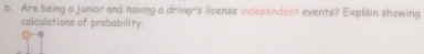 Are being a junior and having a driver's license independent events? Explain showing 
calculations of probability.