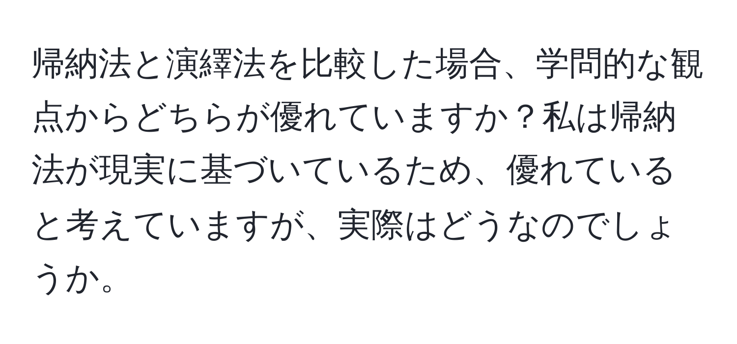 帰納法と演繹法を比較した場合、学問的な観点からどちらが優れていますか？私は帰納法が現実に基づいているため、優れていると考えていますが、実際はどうなのでしょうか。