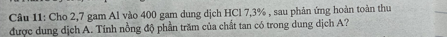 Cho 2,7 gam Al vào 400 gam dung dịch HCl 7,3% , sau phản ứng hoàn toàn thu 
được dung dịch A. Tính nồng độ phần trăm của chất tan có trong dung dịch A?