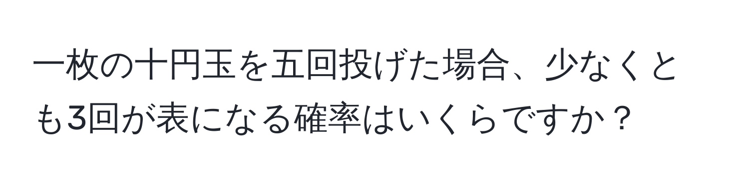 一枚の十円玉を五回投げた場合、少なくとも3回が表になる確率はいくらですか？