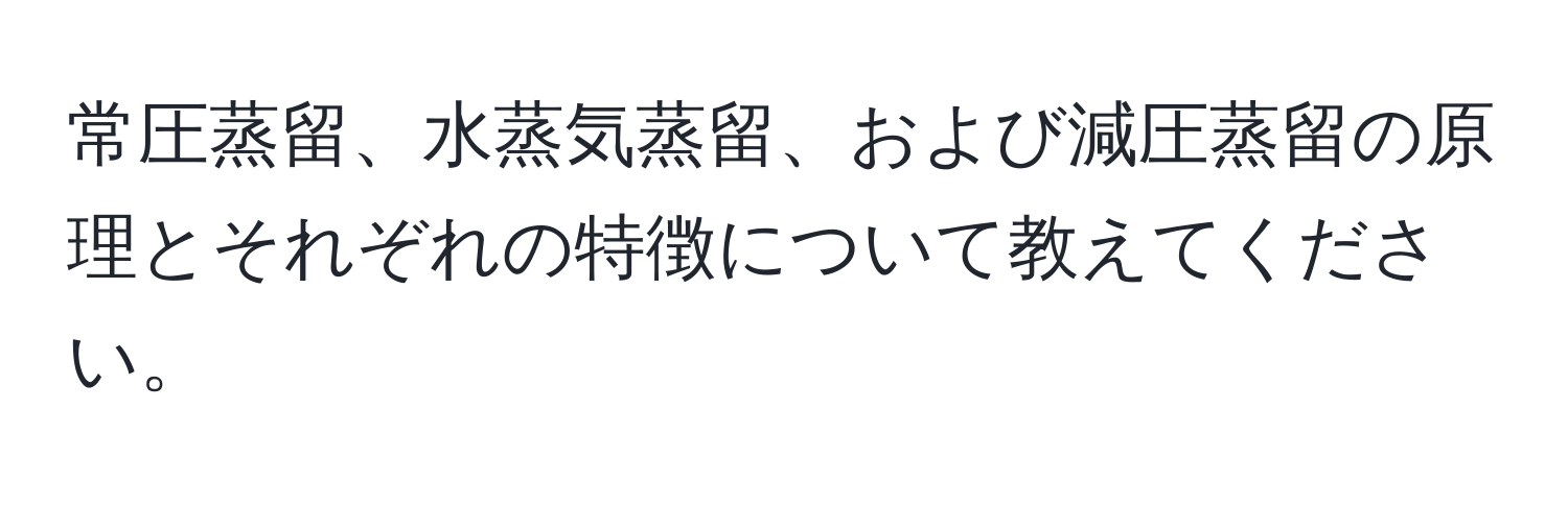 常圧蒸留、水蒸気蒸留、および減圧蒸留の原理とそれぞれの特徴について教えてください。