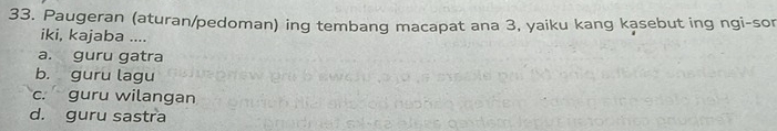 Paugeran (aturan/pedoman) ing tembang macapat ana 3, yaiku kang kasebut ing ngi-sor
iki, kajaba ....
a. guru gatra
b. guru lagu
c. guru wilangan
d. guru sastra