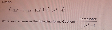 Divide.
(-2x^2-5+8x+10x^4)/ (-5x^2-4)
Write your answer in the following form: Quotient + Remainder/-5x^2-4 .