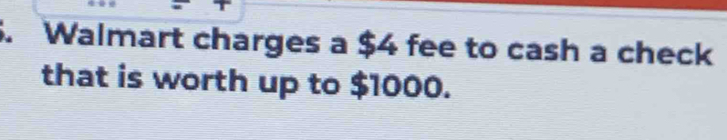 Walmart charges a $4 fee to cash a check 
that is worth up to $1000.