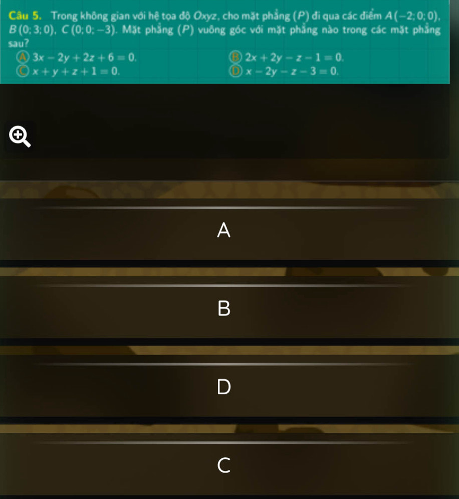 Trong không gian với hệ tọa độ Oxyz, cho mặt phẳng (P) đi qua các điểm A(-2;0;0),
B(0;3;0), C(0;0;-3). Mặt phẳng (P) vuông góc với mặt phẳng nào trong các mặt phẳng
sau?
A 3x-2y+2z+6=0.
③ 2x+2y-z-1=0.
C x+y+z+1=0.
x-2y-z-3=0.
A
B
D
C