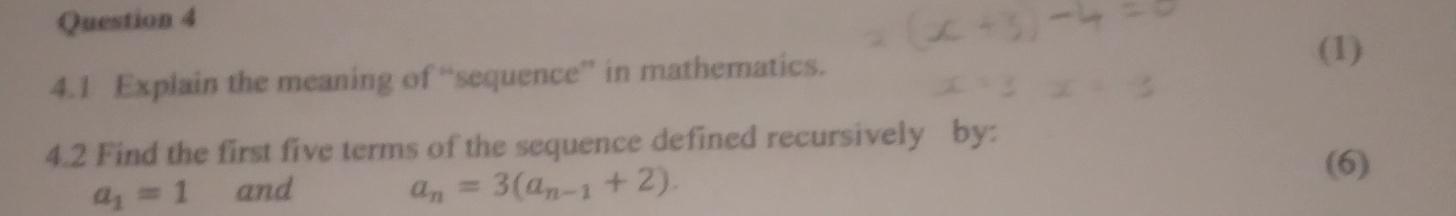 4.1 Explain the meaning of “sequence” in mathematics. 
(1) 
4.2 Find the first five terms of the sequence defined recursively by:
a_1=1 and a_n=3(a_n-1+2). 
(6)