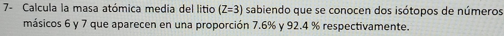 7- Calcula la masa atómica media del litio (Z=3) sabiendo que se conocen dos isótopos de números 
másicos 6 y 7 que aparecen en una proporción 7.6% y 92.4 % respectivamente.