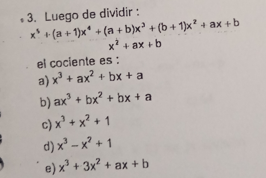 Luego de dividir :
x^5+(a+1)x^4+(a+b)x^3+(b+1)x^2+ax+b
x^2+ax+b
el cociente es :
a) x^3+ax^2+bx+a
b) ax^3+bx^2+bx+a
c) x^3+x^2+1
d) x^3-x^2+1
e) x^3+3x^2+ax+b