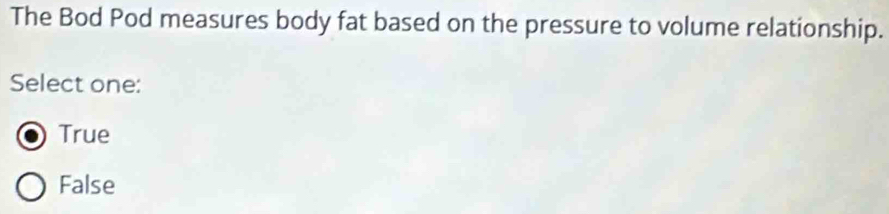 The Bod Pod measures body fat based on the pressure to volume relationship.
Select one:
True
False