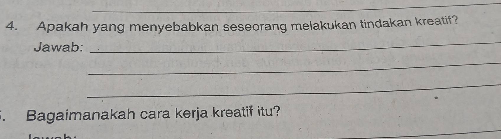 Apakah yang menyebabkan seseorang melakukan tindakan kreatif? 
Jawab: 
_ 
_ 
_ 
. Bagaimanakah cara kerja kreatif itu? 
_