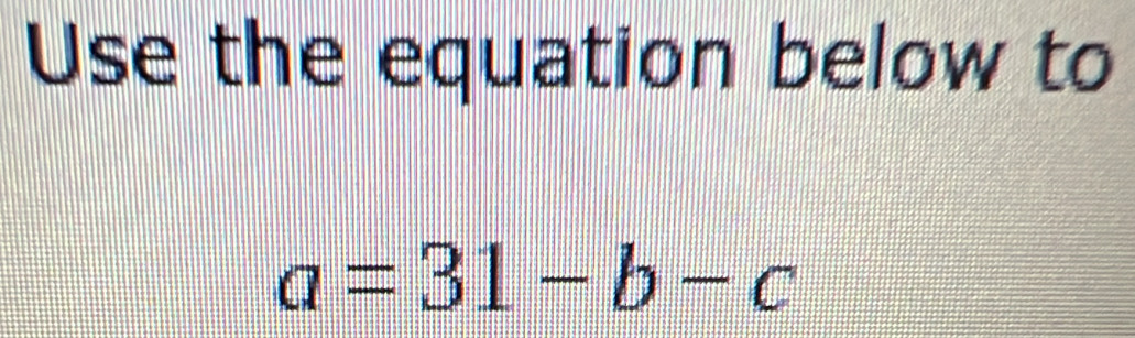 Use the equation below to
a=31-b-c