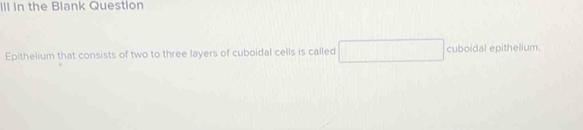 IIl In the Blank Question 
Epithelium that consists of two to three layers of cuboidal cells is called □ □  cuboidal epithelium.