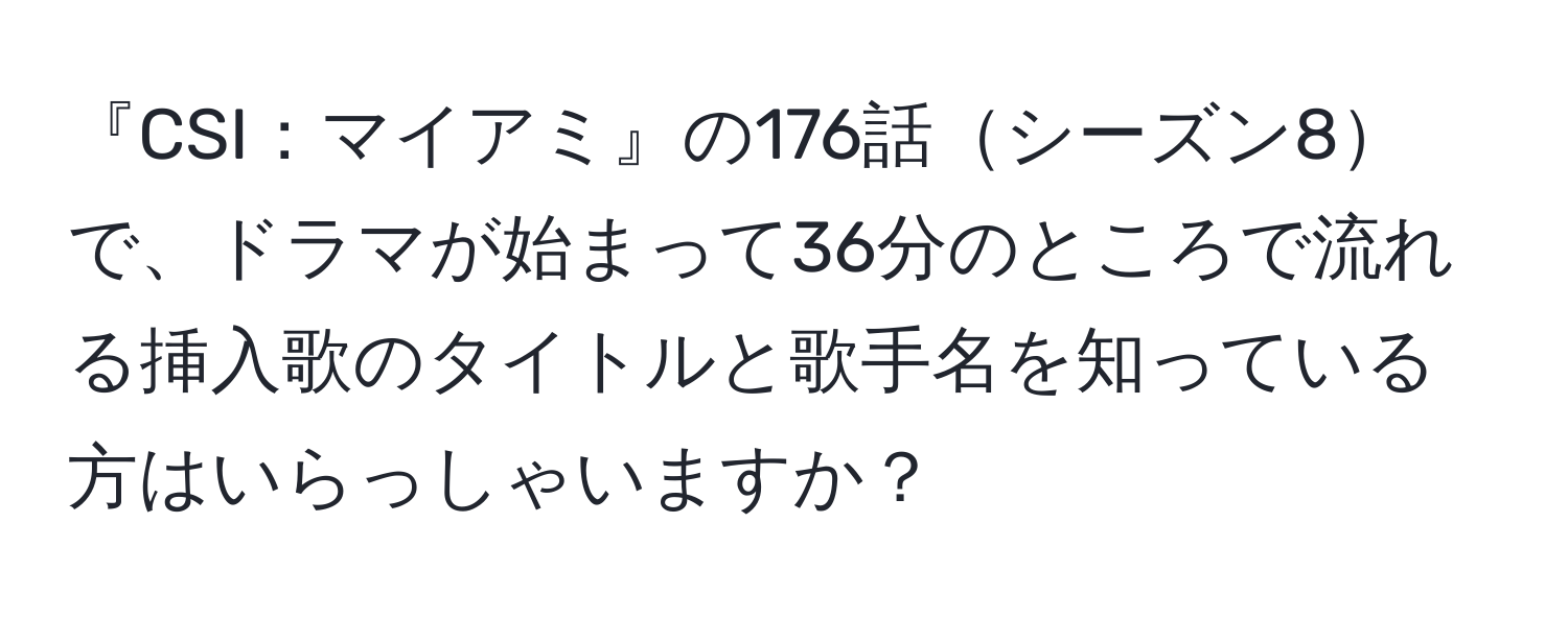 『CSI：マイアミ』の176話シーズン8で、ドラマが始まって36分のところで流れる挿入歌のタイトルと歌手名を知っている方はいらっしゃいますか？