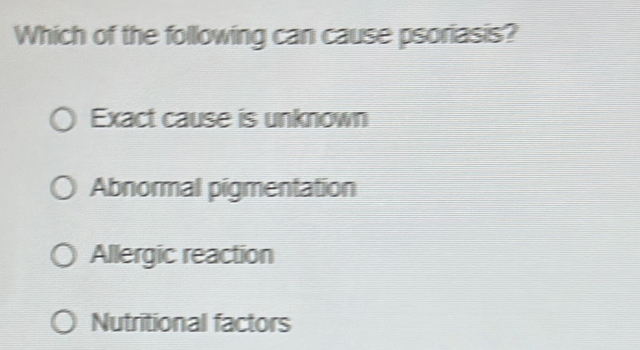 Which of the following can cause psoriasis?
Exact cause is unknown
Abnormal pigmentation
Allergic reaction
Nutritional factors