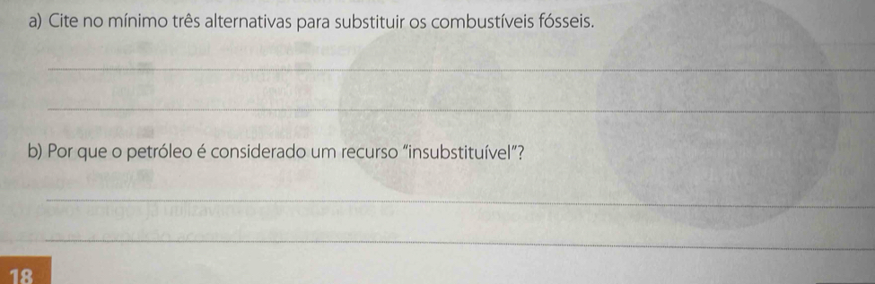 Cite no mínimo três alternativas para substituir os combustíveis fósseis. 
_ 
_ 
b) Por que o petróleo é considerado um recurso “insubstituível”? 
_ 
_ 
_ 
18