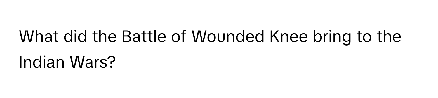 What did the Battle of Wounded Knee bring to the Indian Wars?