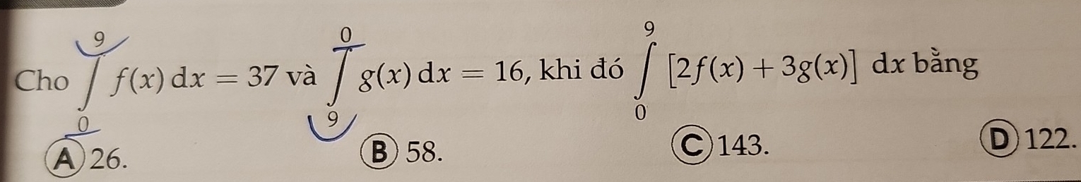 Cho f(x)dx=37 V_a ∈tlimits _0^0g(x)dx=16 , khi đó ∈tlimits _0^9[2f(x)+3g(x)]dx bằng
0
9
A 26.
B) 58. C) 143. D) 122.