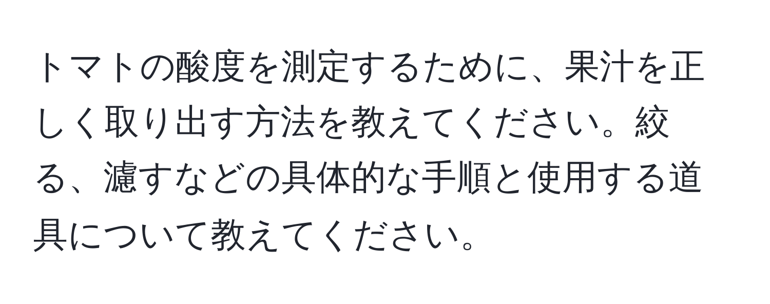 トマトの酸度を測定するために、果汁を正しく取り出す方法を教えてください。絞る、濾すなどの具体的な手順と使用する道具について教えてください。