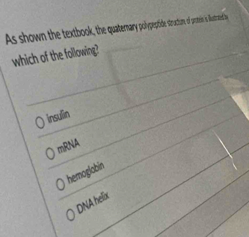 As shown the textbook, the quatermarpoppeptide structure of protein is illustrated by
which of the following?
insulin
mRNA
hemoglobin
DNA helix