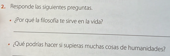 Responde las siguientes preguntas. 
¿Por qué la filosofía te sirve en la vida? 
_ 
¿Qué podrías hacer si supieras muchas cosas de humanidades?