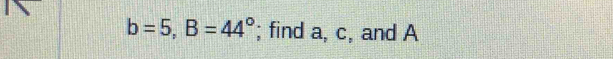 b=5, B=44°; find a, c, and A