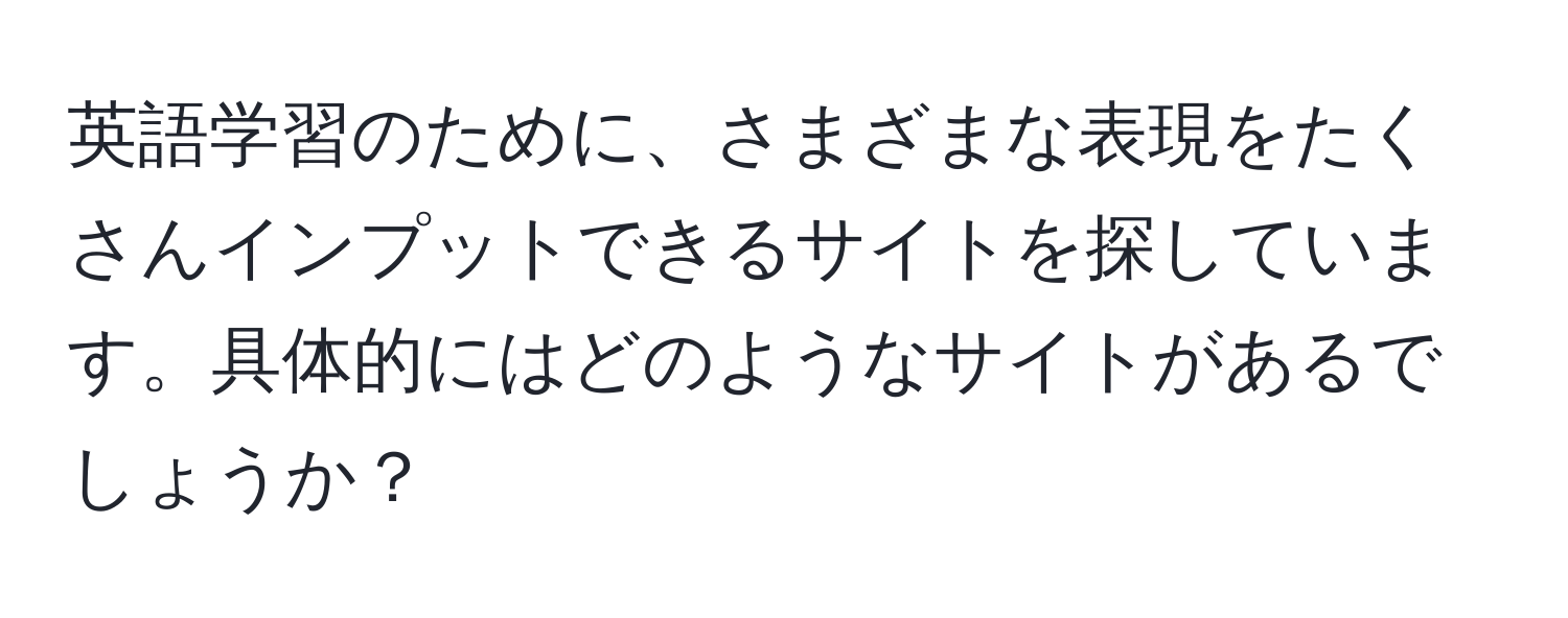 英語学習のために、さまざまな表現をたくさんインプットできるサイトを探しています。具体的にはどのようなサイトがあるでしょうか？