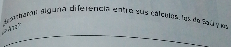 ¿Encontraron alguna diferencia entre sus cálculos, los de Saúl y los 
_ 
de Ana? 
_ 
_ 
_