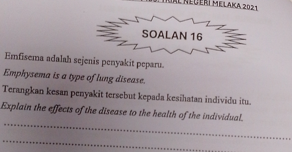 Kial Négeri Melaka 2021 
Emfisema adalah sejenis penyakit peparu. 
Emphysema is a type of lung disease. 
Terangkan kesan penyakit tersebut kepada kesihatan individu itu. 
_ 
Explain the effects of the disease to the health of the individual. 
_