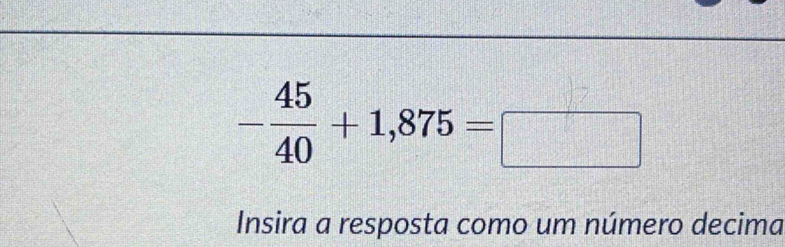 - 45/40 +1,875=□
Insira a resposta como um número decima