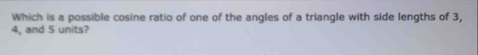 Which is a possible cosine ratio of one of the angles of a triangle with side lengths of 3,
4, and 5 units?