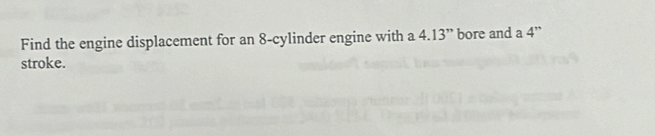 Find the engine displacement for an 8 -cylinder engine with a 4.13^, ” bore and a 4''
stroke.