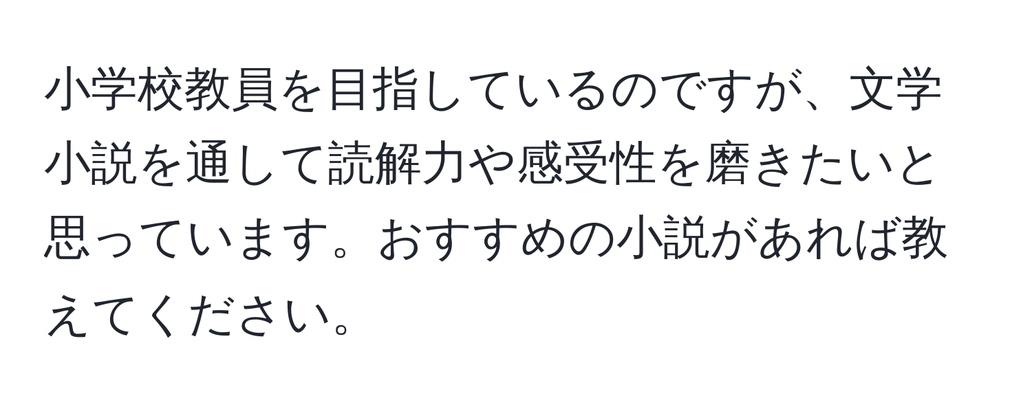 小学校教員を目指しているのですが、文学小説を通して読解力や感受性を磨きたいと思っています。おすすめの小説があれば教えてください。