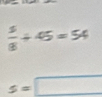  5/8 +45=54
s=□