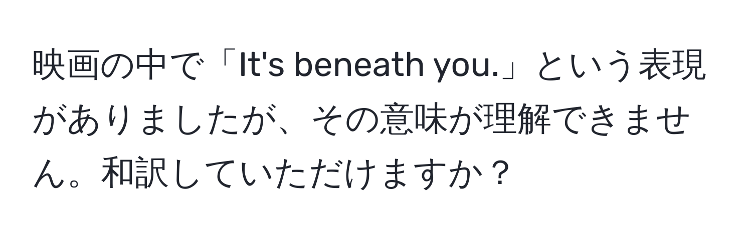 映画の中で「It's beneath you.」という表現がありましたが、その意味が理解できません。和訳していただけますか？