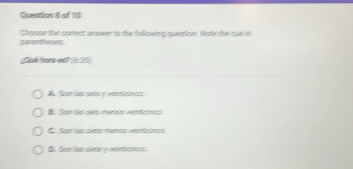 Choose the correct answer to the following question. Note the sue i
parenthesess
दué hora esट (635). San (as sels y veintlene
B. Son (as seís menos veínícnes)
C. San las dete menas reintícnes
D. San las diete y veimleners