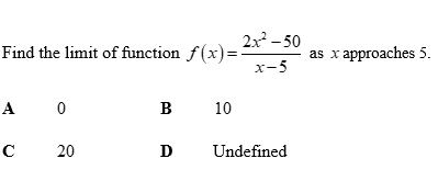 Find the limit of function f(x)= (2x^2-50)/x-5  as x approaches 5.
A 0 B 10
C 20 D Undefined