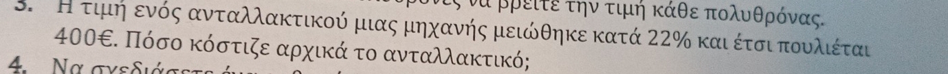 να ρρειτε την τιμή κάθε πολυθρόνας. 
. Η τιμή ενός ανταλλακτικού μιας μηχανής μειώθηκε κατά 22% καιέτσι πουλιέται
400€. Πόσο κόστιζε αρχικά το ανταλλακτικό; 
4 Nα σγεδιάσς