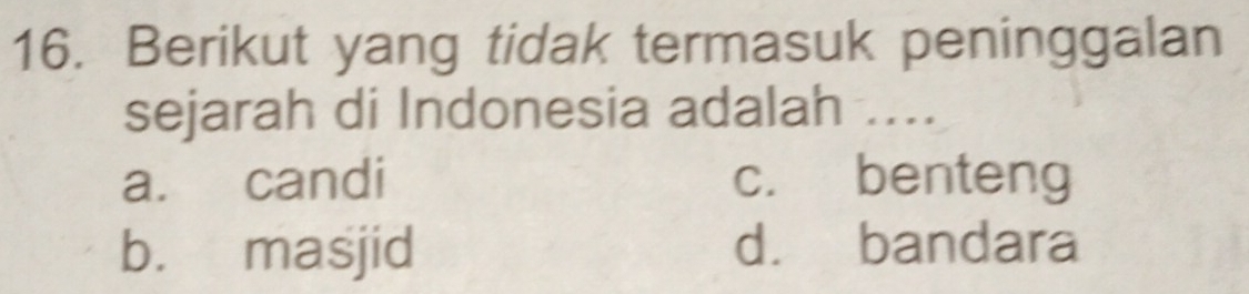 Berikut yang tidak termasuk peninggalan
sejarah di Indonesia adalah ....
a. candi c. benteng
b. masjid d. bandara