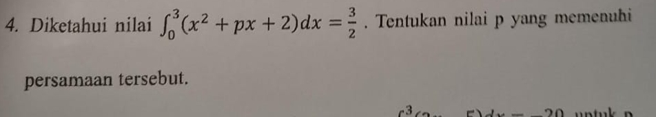 Diketahui nilai ∈t _0^(3(x^2)+px+2)dx= 3/2 . Tentukan nilai p yang memenuhi 
persamaan tersebut. 
J 20