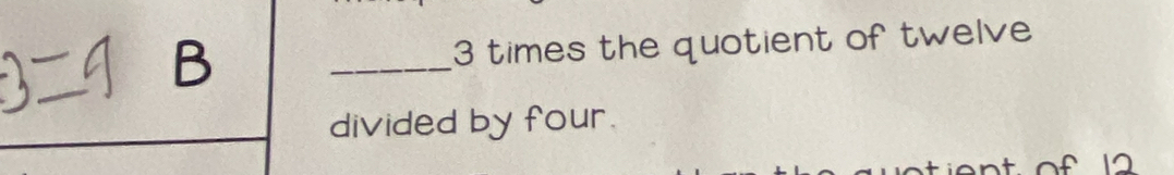 3 times the quotient of twelve 
_ 
divided by four.