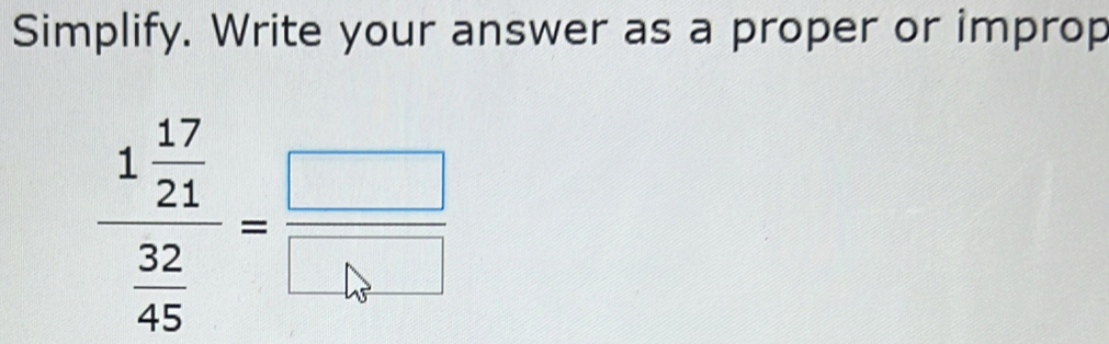 Simplify. Write your answer as a proper or improp
frac 1 17/21  32/45 = □ /□  