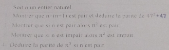 Soit n un entier naturel 
Montrer que n* (n+1) est pair et déduire la parité de 47^2+47
Montrer que si n est pair alors n^2 est pair 
Montrer que si n est impair alors n^2 est impair 
Déduire la parité de n^3 sin est pair