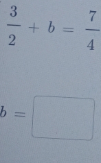  3/2 +b= 7/4 
b=□